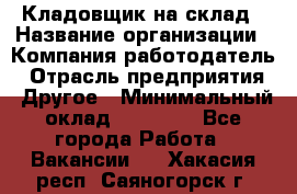 Кладовщик на склад › Название организации ­ Компания-работодатель › Отрасль предприятия ­ Другое › Минимальный оклад ­ 26 000 - Все города Работа » Вакансии   . Хакасия респ.,Саяногорск г.